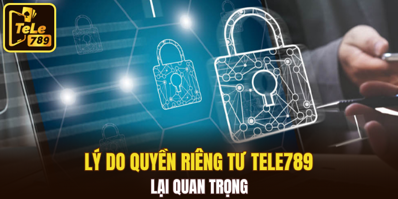Lý do quyền riêng tư Tele789 lại quan trọng