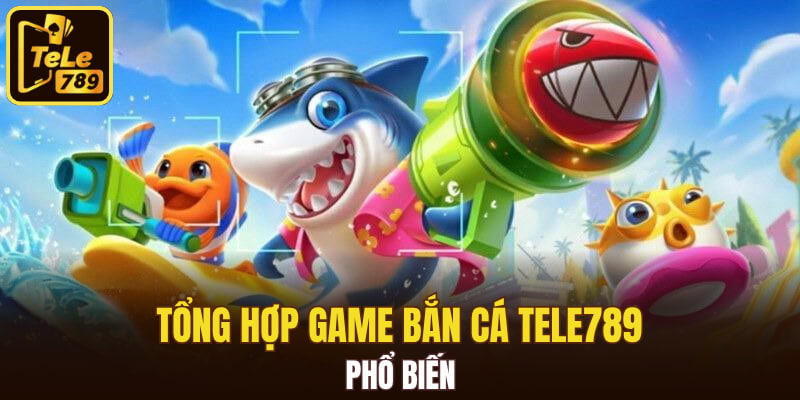 Tổng hợp game bắn cá Tele789 phổ biến